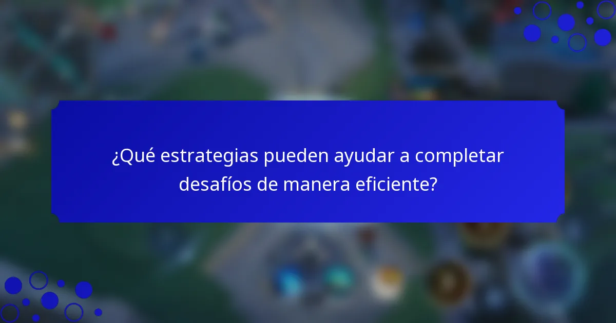 ¿Qué estrategias pueden ayudar a completar desafíos de manera eficiente?