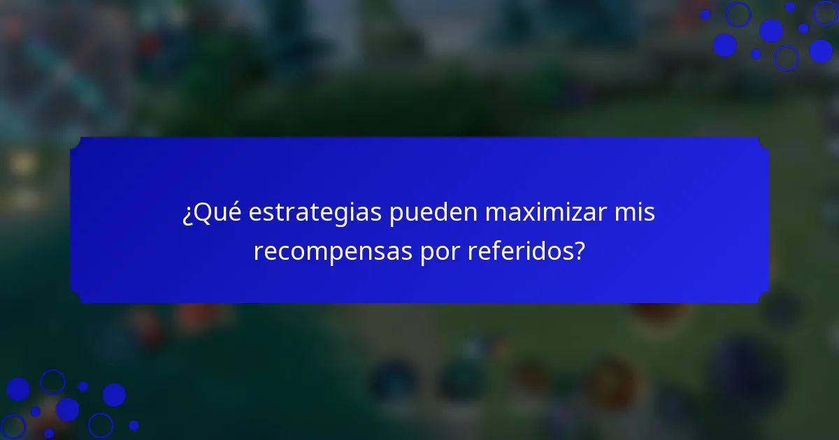 ¿Qué estrategias pueden maximizar mis recompensas por referidos?